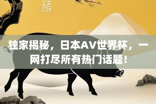 独家揭秘，日本AV世吉安市靖泰电力工程有限公司界杯，一网打尽所有热门话题！
