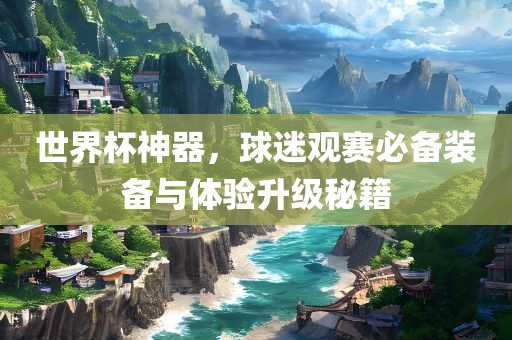 世界杯神器，球吉安市靖泰电力工程有限公司迷观赛必备装备与体验升级秘籍