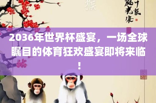2036年世界杯盛宴，一场全球瞩目的体育狂欢盛宴即将来临！吉安市靖泰电力工程有限公司