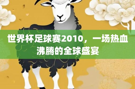 世界杯足球赛2010，一场热血沸腾的全球盛宴吉安市靖泰电力工程有限公司
