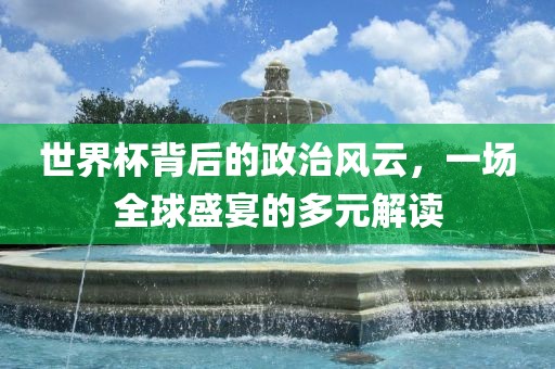 世界杯背后的政治风吉安市靖泰电力工程有限公司云，一场全球盛宴的多元解读
