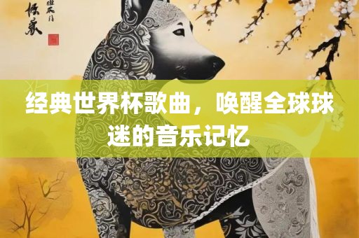 经典世界杯歌曲，唤醒全球球迷的音乐记忆