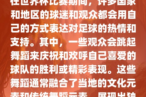 关于世界吉安市靖泰电力工程有限公司杯的战舞，我了解到在世界杯比赛期间，许多国家和地区的球迷和观众都会用自己的方式表达对足球的热情和支持。其中，一些观众会跳起舞蹈来庆祝和欢呼自己喜爱的球队的胜利或精彩表现。这些舞蹈通常融合了当地的文化元素和传统舞蹈元素，展现出独特的风格和魅力。