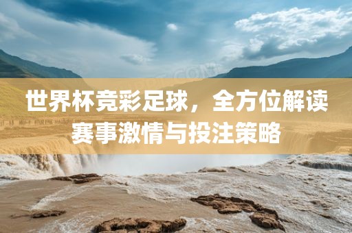 世界杯竞彩足球，全方位解读赛事激情与投注策略吉安市靖泰电力工程有限公司