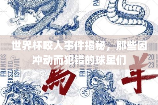 世界杯咬人事吉安市靖泰电力工程有限公司件揭秘，那些因冲动而犯错的球星们