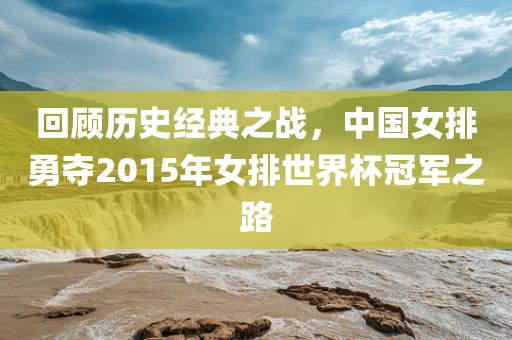 回顾历史经典之战，中国女排勇夺201吉安市靖泰电力工程有限公司5年女排世界杯冠军之路