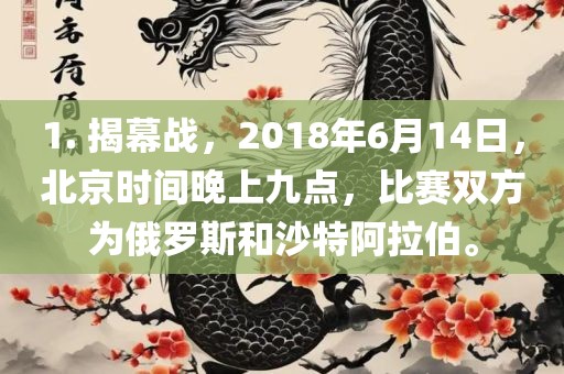 1. 揭幕战，2018年6月14日，北京时间晚上九点，比赛双方为俄罗斯和沙特阿拉伯。吉安市靖泰电力工程有限公司