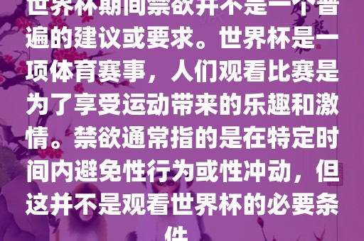 世界杯期间禁欲并不是一个普遍的建议或要求。世界杯是一项体育赛事，人们观看比赛是为了享受运动带来的乐趣和激情。禁欲通常指的是在特定时间内避免性行为或性冲动，但这并不是观看世界杯的必要条件。吉安市靖泰电力工程有限公司