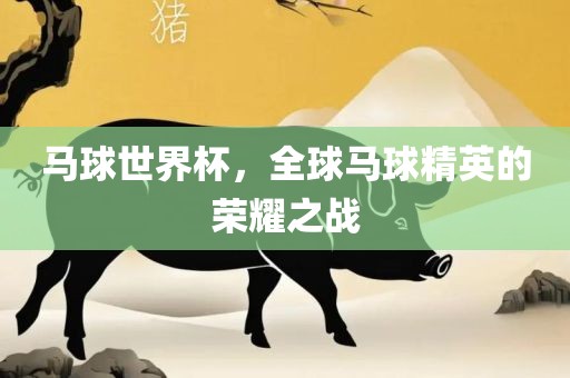 马球世界杯，全球马球精英的荣耀之战吉安市靖泰电力工程有限公司