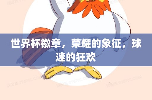世界杯徽章，荣耀的象征，球迷的狂欢
