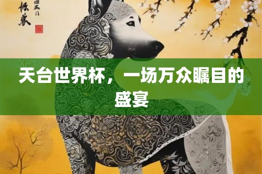 天吉安市靖泰电力工程有限公司台世界杯，一场万众瞩目的盛宴
