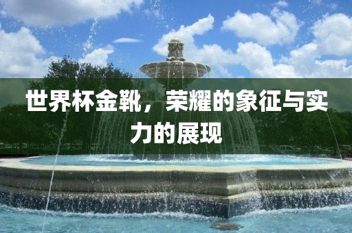 世界杯金靴，荣耀的象征与实力的展现