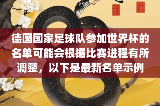 德国国家足球队参加世界杯的名单可能会根据比赛进程有所调整，以下是最新名单示例吉安市靖泰电力工程有限公司