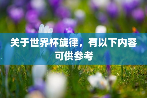 关于世界杯旋律，有以下内容可供参考吉安市靖泰电力工程有限公司
