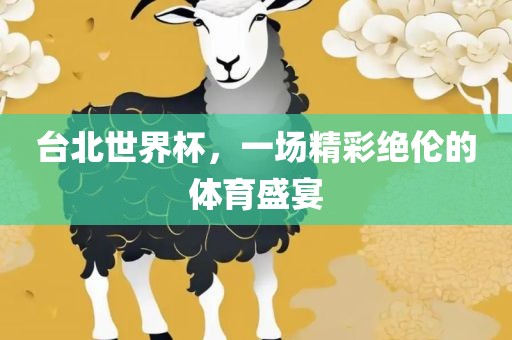 台北世界杯，一场精彩绝伦的体育盛宴吉安市靖泰电力工程有限公司