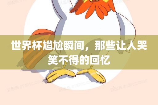 世界杯尴尬瞬间，那些让吉安市靖泰电力工程有限公司人哭笑不得的回忆