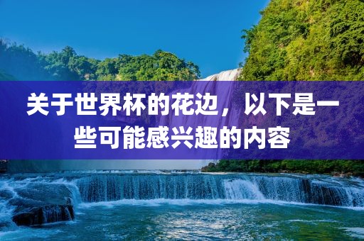 关于世界杯的花边，以下是一些可能感兴趣的内容吉安市靖泰电力工程有限公司