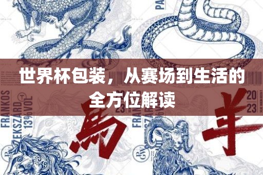 世界杯包装，从赛场到生活的全方位解吉安市靖泰电力工程有限公司读