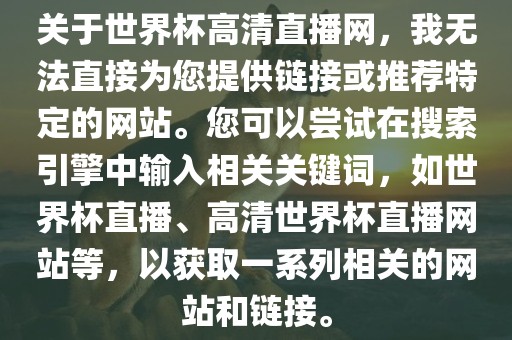 关于世界杯高清直播网，我无法直接为您提供链接或推荐特定的网站。您可以尝试在搜索引擎中输入相关关键词，如世界杯直播、高清世界杯直播网站等，以获取一系列相关的网站和链接。吉安市靖泰电力工程有限公司
