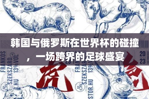 韩国与俄罗斯在世界杯的碰撞，一场跨界的足球盛宴吉安市靖泰电力工程有限公司