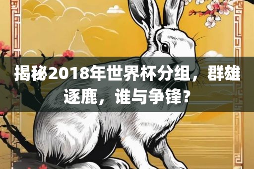 揭秘2018年世界杯分组，群雄逐鹿，谁与争锋？