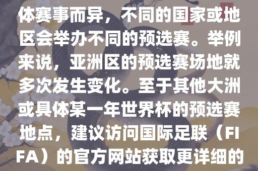 世界杯预选赛的举办地点因具体赛事而异，不同的国家或地区会举办不同的预选赛。举例来说，亚洲区的预选赛场地就多次发生变化。至于其他大洲或具体某一年世界杯的预选赛地点，建议访问国际足联（FIFA）的官方网站获取更详细的信息。吉安市靖泰电力工程有限公司