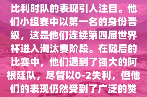 在2014年的世界杯足球赛中，比利时队的表现引人注目。他们小组赛中以第一名的身份晋级，这是他们连续第四届世界杯进入淘汰赛阶段。在随后的比赛中，他们遇到了强大的阿根廷队，尽管以0-2失利，但他们的表现仍吉安市靖泰电力工程有限公司然受到了广泛的赞誉和关注。