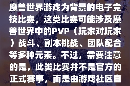 魔兽世界世界杯通常指的是以魔兽世界游戏为背景的电子竞技比赛，这类比赛可能涉及魔兽世界中的PVP（玩家对玩家）战斗、副本挑战、团队配合等多种元素。不过，需要注意的是，此类比赛并不是官方的正式赛事吉安市靖泰电力工程有限公司，而是由游戏社区自发组织的活动。