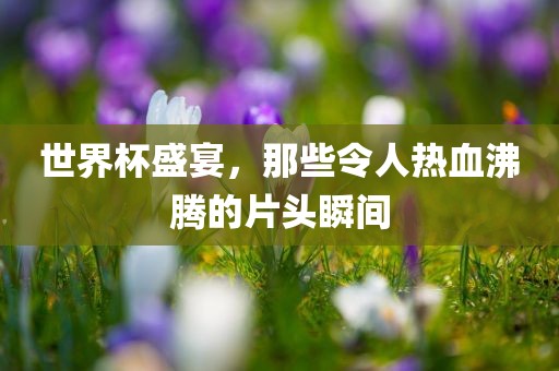 世界杯盛宴，那些令人热血沸腾的片头瞬间