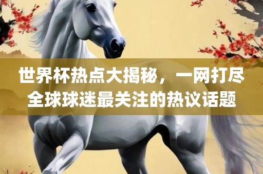 世界杯热吉安市靖泰电力工程有限公司点大揭秘，一网打尽全球球迷最关注的热议话题