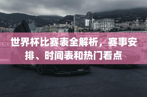 世界杯比赛表全解析，赛事安排、时间表和热门看点吉安市靖泰电力工程有限公司
