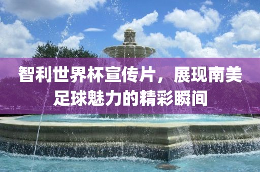 智利世界杯宣传片，展现南美足球魅力的精彩瞬间吉安市靖泰电力工程有限公司