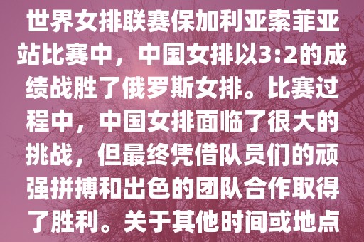 在已知的最近一次比赛中，即世界女排联赛保加利亚索菲亚站比赛中，中国女排以3:2的成绩战胜了俄罗斯女排。比赛过程中，中国女排面临了很大的挑战，但最终凭借队员们的顽强拼搏和出色的团队合作取得了胜利。关于其他时间或地点的比赛情况，暂时无法提供。