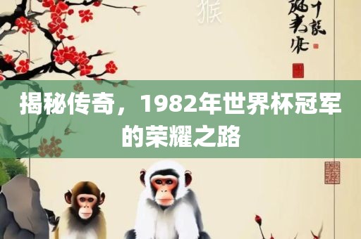 揭秘传奇，1982年世界杯冠军的荣耀之路吉安市靖泰电力工程有限公司