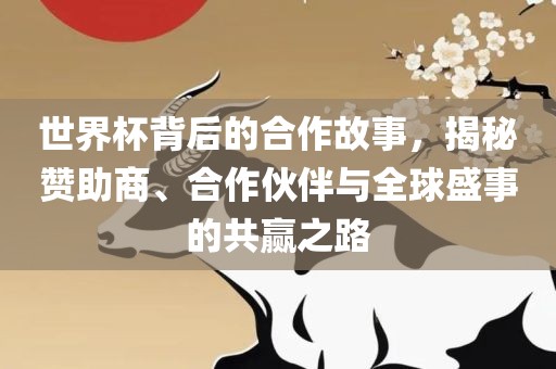 世界杯背后的合作故事，揭秘赞助商、合作伙伴吉安市靖泰电力工程有限公司与全球盛事的共赢之路
