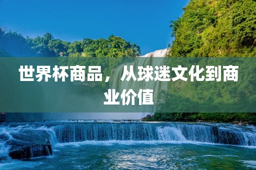 世界杯商品，从球迷文吉安市靖泰电力工程有限公司化到商业价值