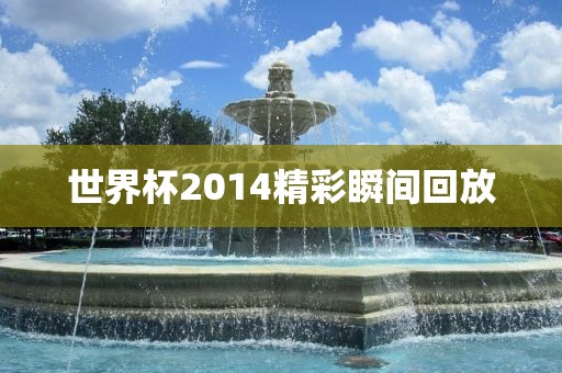 世界杯2014精彩瞬间回放吉安市靖泰电力工程有限公司