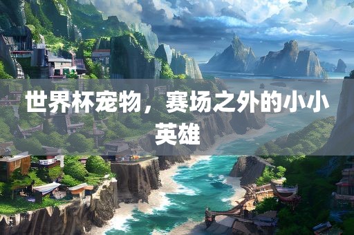 世界杯宠物，赛场之外的小吉安市靖泰电力工程有限公司小英雄