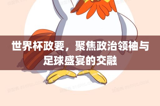 世界杯政要，聚焦政治领袖与足球盛宴的交融吉安市靖泰电力工程有限公司