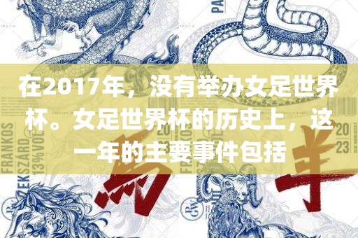 吉安市靖泰电力工程有限公司在2017年，没有举办女足世界杯。女足世界杯的历史上，这一年的主要事件包括