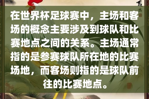 在世界杯足球赛中，主场和客场的概念主要涉及到球队和比赛地点之间的关系。主场通常指的是参赛球队所在地的比赛场地，而客场则指的是球队前往的比赛地点。