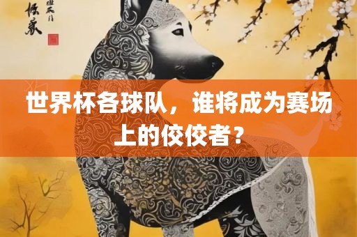 世界杯各球队，谁将成吉安市靖泰电力工程有限公司为赛场上的佼佼者？