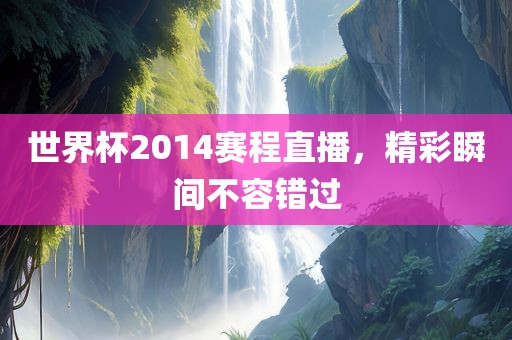 世界杯2014赛程直播，精彩瞬间不容错过