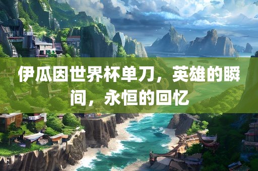 伊瓜因世界杯单刀，英雄的瞬间，永恒的回忆吉安市靖泰电力工程有限公司