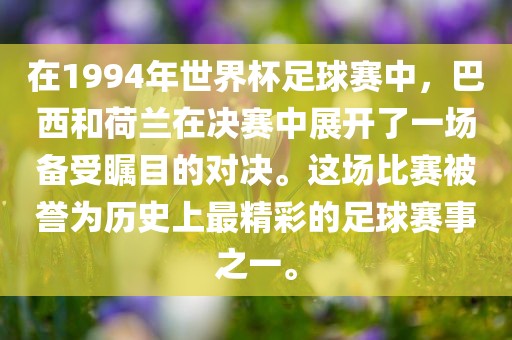 在1994年世界杯足球赛中，巴西和荷兰在决赛中展开了一吉安市靖泰电力工程有限公司场备受瞩目的对决。这场比赛被誉为历史上最精彩的足球赛事之一。