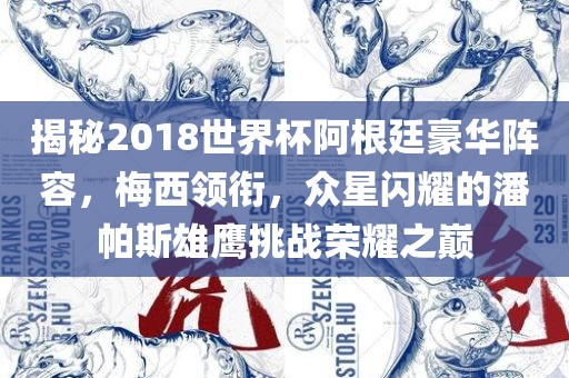 揭秘2018世界杯阿根廷豪华阵容，梅西领衔，众星闪耀的潘帕斯雄鹰挑战荣耀之巅吉安市靖泰电力工程有限公司