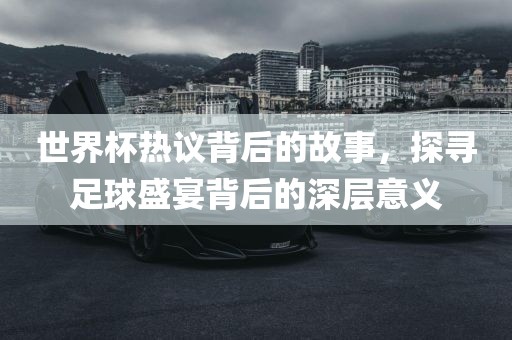 世界杯热议背后的故事，探寻足球盛宴背后的深层意义