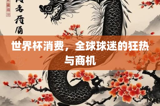 世界杯消费，全球球迷的狂热与商机吉安市靖泰电力工程有限公司
