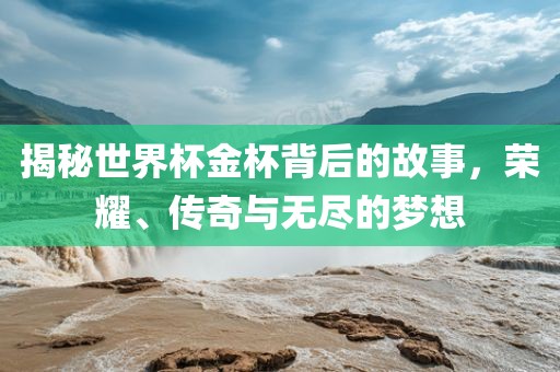 揭秘世界杯金杯背后的故事，荣耀、传奇与无尽的梦想吉安市靖泰电力工程有限公司