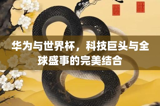 华为与世界杯，科技巨头与全球盛事的完美结合吉安市靖泰电力工程有限公司